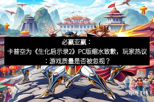 必赢亚赢：卡普空为《生化启示录2》PC版缩水致歉，玩家热议：游戏质量是否被忽视？