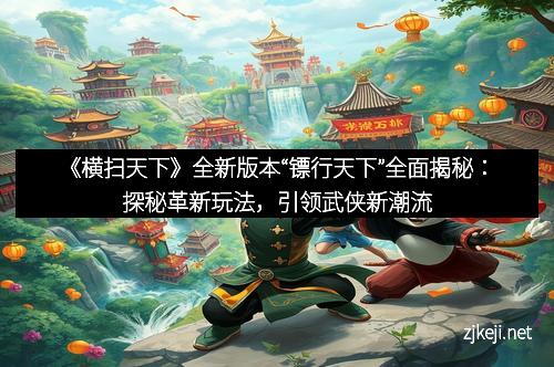 《横扫天下》全新版本“镖行天下”全面揭秘：探秘革新玩法，引领武侠新潮流