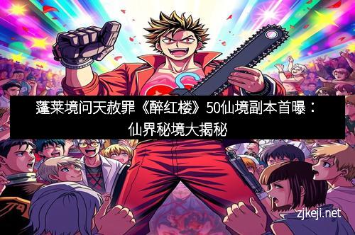 蓬莱境问天赦罪《醉红楼》50仙境副本首曝：仙界秘境大揭秘